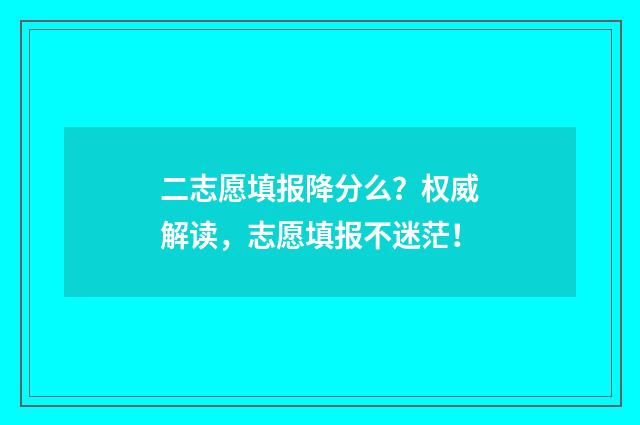 二志愿填报降分么？权威解读，志愿填报不迷茫！