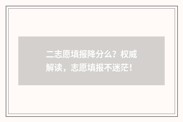 二志愿填报降分么？权威解读，志愿填报不迷茫！