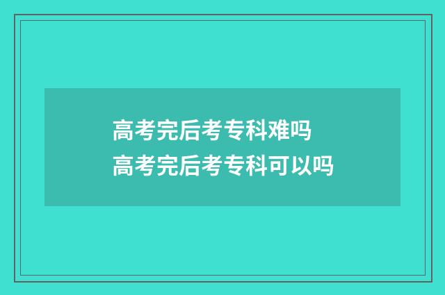高考完后考专科难吗 高考完后考专科可以吗