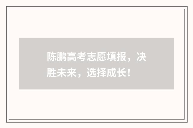 陈鹏高考志愿填报，决胜未来，选择成长！