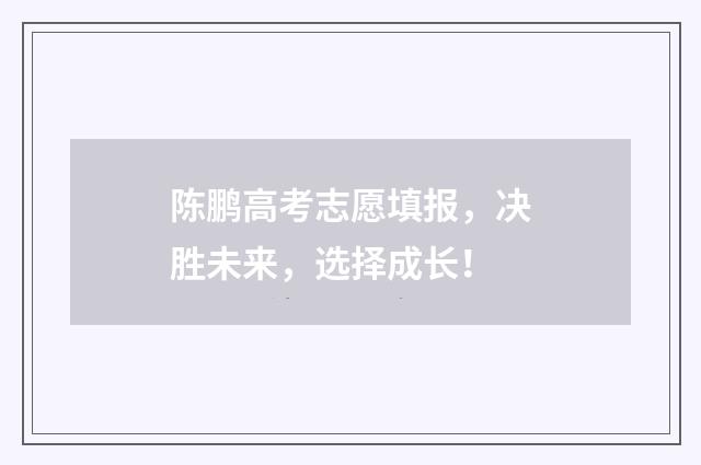 陈鹏高考志愿填报，决胜未来，选择成长！