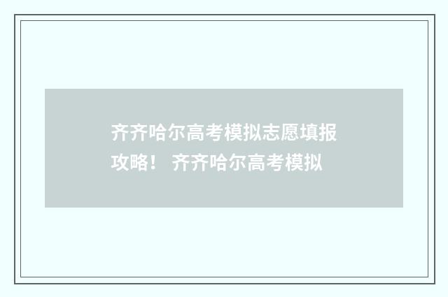 齐齐哈尔高考模拟志愿填报攻略！ 齐齐哈尔高考模拟