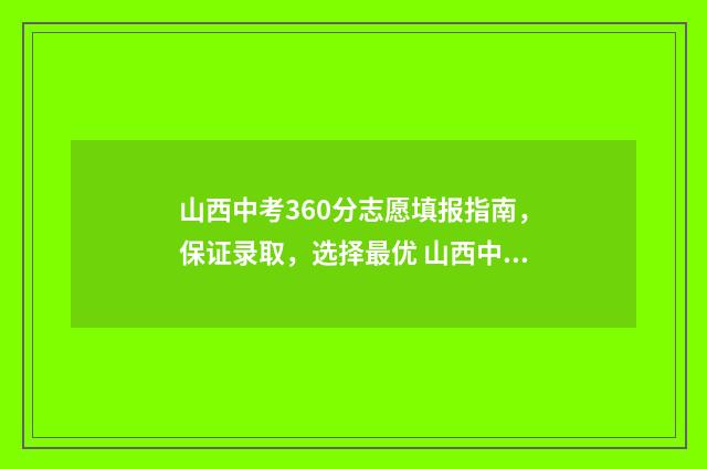 山西中考360分志愿填报指南，保证录取，选择最优 山西中考690分
