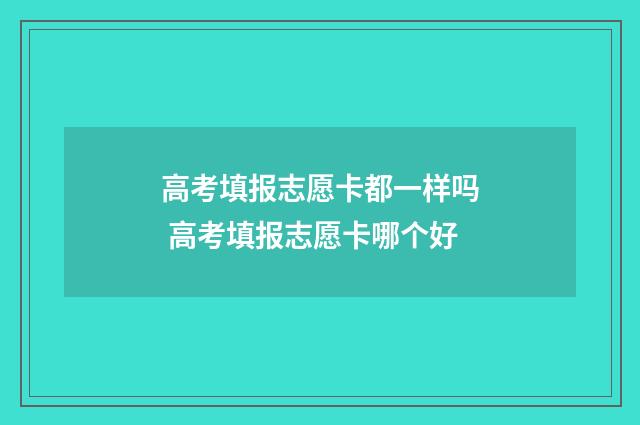 高考填报志愿卡都一样吗 高考填报志愿卡哪个好