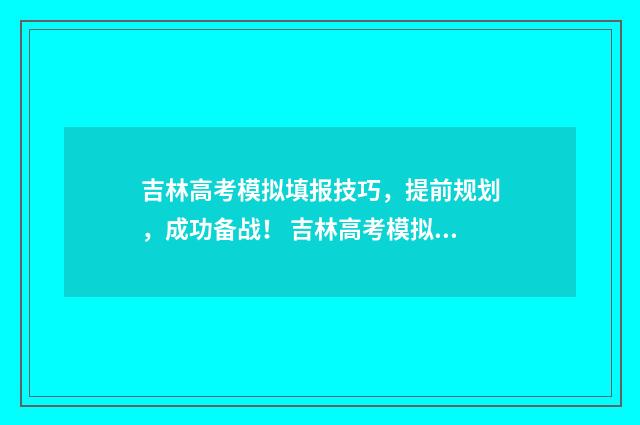 吉林高考模拟填报技巧，提前规划，成功备战！ 吉林高考模拟填志愿