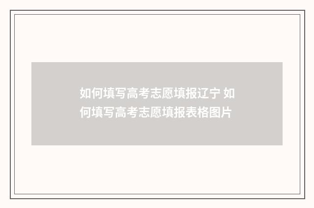 如何填写高考志愿填报辽宁 如何填写高考志愿填报表格图片