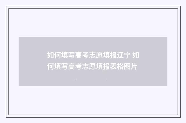 如何填写高考志愿填报辽宁 如何填写高考志愿填报表格图片