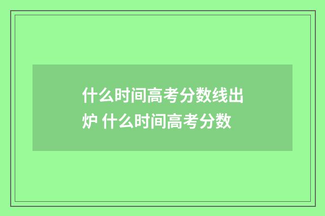 什么时间高考分数线出炉 什么时间高考分数