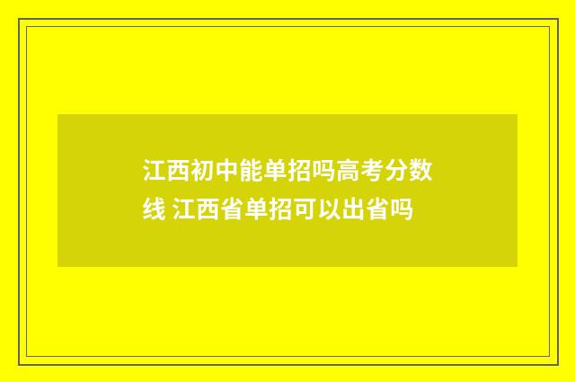 江西初中能单招吗高考分数线 江西省单招可以出省吗