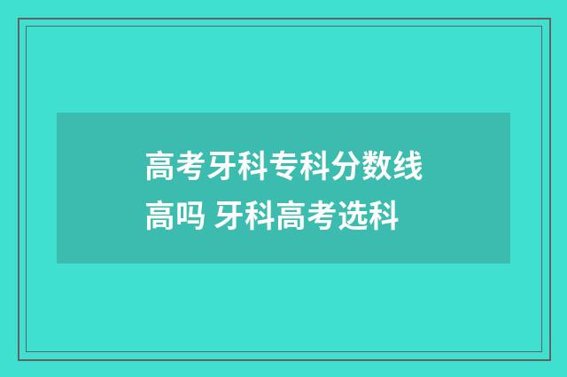 高考牙科专科分数线高吗 牙科高考选科