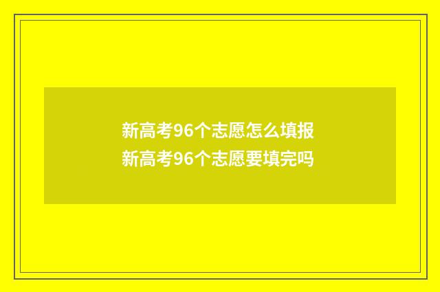 新高考96个志愿怎么填报 新高考96个志愿要填完吗