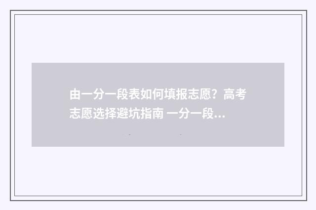 由一分一段表如何填报志愿？高考志愿选择避坑指南 一分一段表怎么运用