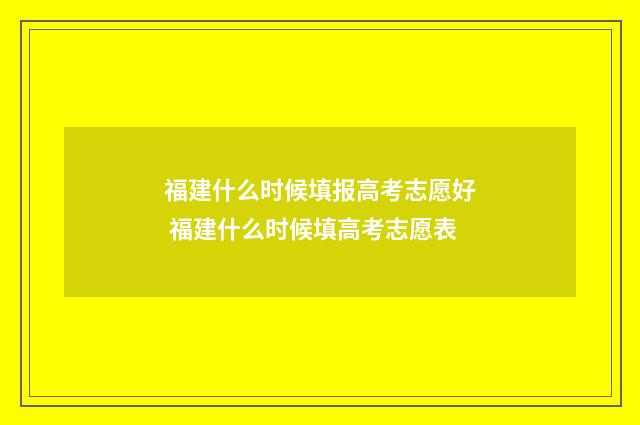 福建什么时候填报高考志愿好 福建什么时候填高考志愿表