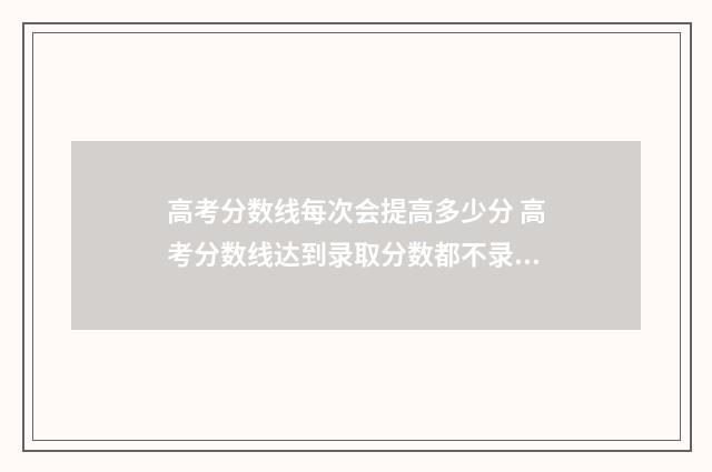 高考分数线每次会提高多少分 高考分数线达到录取分数都不录取吗