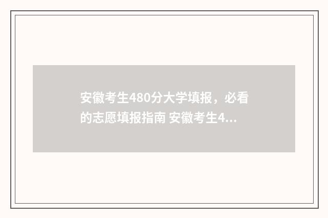 安徽考生480分大学填报，必看的志愿填报指南 安徽考生480分大学排名