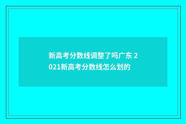 新高考分数线调整了吗广东 2021新高考分数线怎么划的