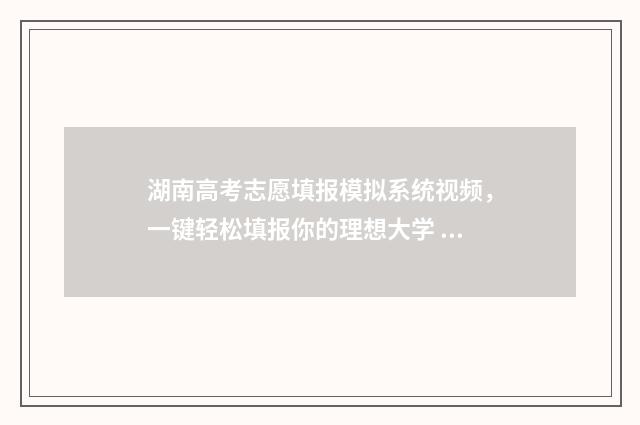 湖南高考志愿填报模拟系统视频，一键轻松填报你的理想大学 潇湘高考单招志愿填报