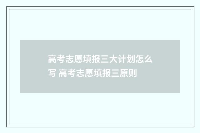 高考志愿填报三大计划怎么写 高考志愿填报三原则