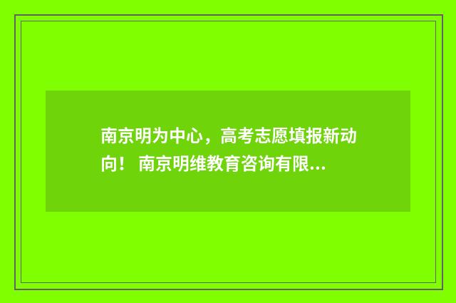 南京明为中心，高考志愿填报新动向！ 南京明维教育咨询有限公司