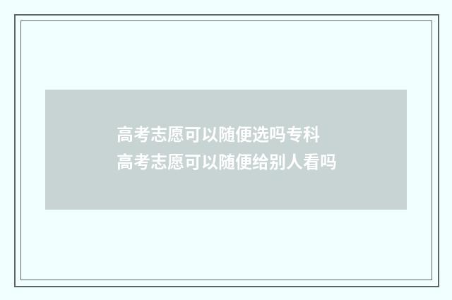 高考志愿可以随便选吗专科 高考志愿可以随便给别人看吗