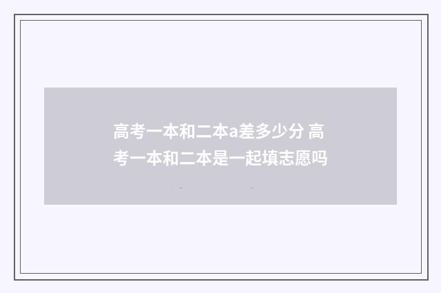 高考一本和二本a差多少分 高考一本和二本是一起填志愿吗