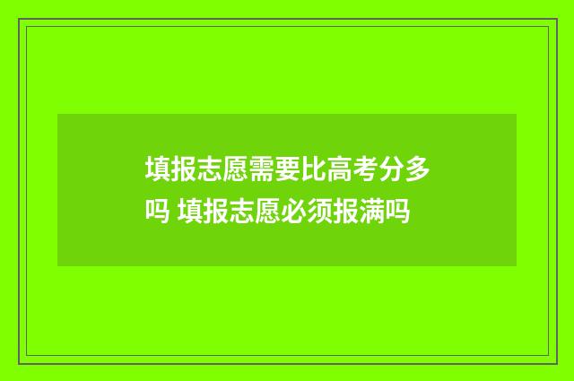 填报志愿需要比高考分多吗 填报志愿必须报满吗