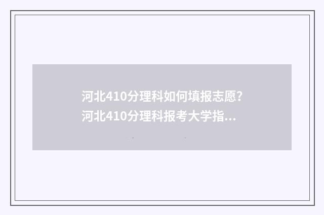 河北410分理科如何填报志愿？河北410分理科报考大学指南 河北高考410分能上什么大学