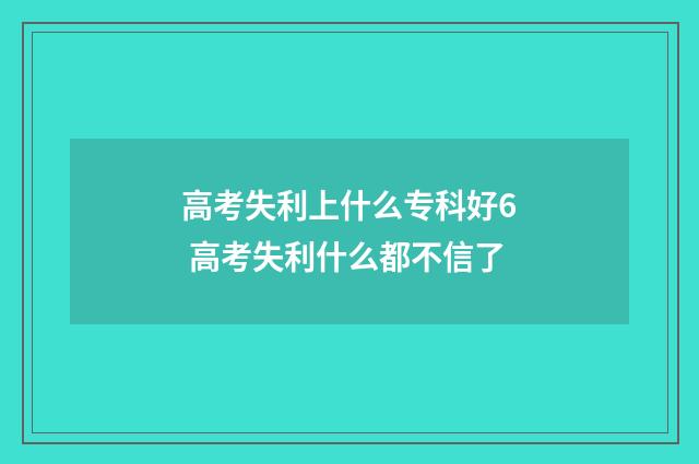高考失利上什么专科好6 高考失利什么都不信了