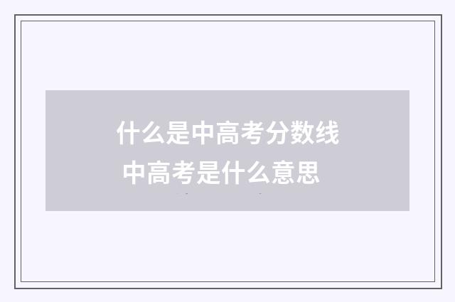 什么是中高考分数线 中高考是什么意思