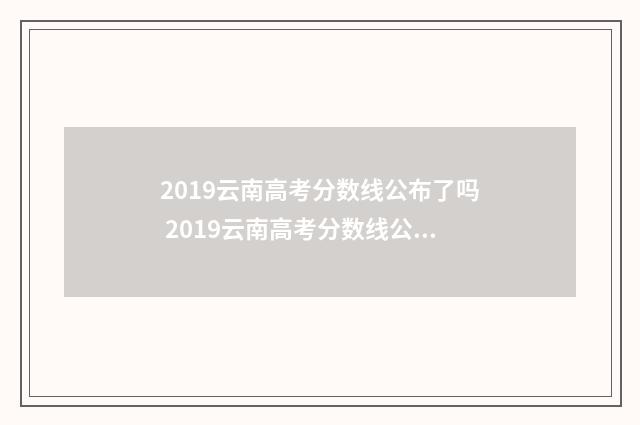 2019云南高考分数线公布了吗 2019云南高考分数线公布