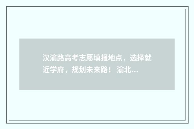 汉渝路高考志愿填报地点，选择就近学府，规划未来路！ 渝北汉渝路中学