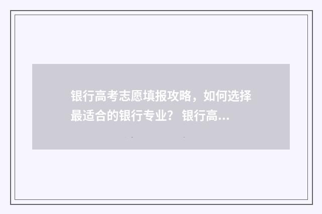 银行高考志愿填报攻略，如何选择最适合的银行专业？ 银行高考志愿填报公益讲座简报