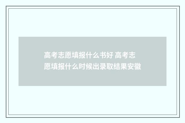 高考志愿填报什么书好 高考志愿填报什么时候出录取结果安徽