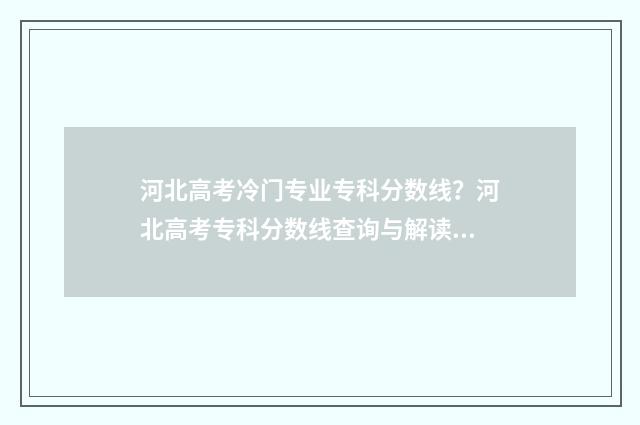 河北高考冷门专业专科分数线？河北高考专科分数线查询与解读 河北省冷门专业