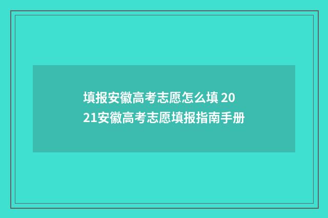 填报安徽高考志愿怎么填 2021安徽高考志愿填报指南手册
