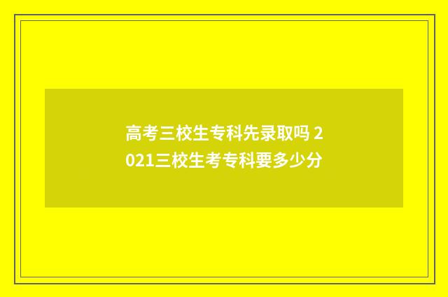高考三校生专科先录取吗 2021三校生考专科要多少分