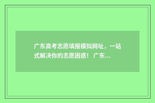 广东高考志愿填报模拟网址，一站式解决你的志愿困惑！ 广东高考志愿填报