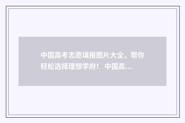 中国高考志愿填报图片大全，帮你轻松选择理想学府！ 中国高考志愿填报服务平台