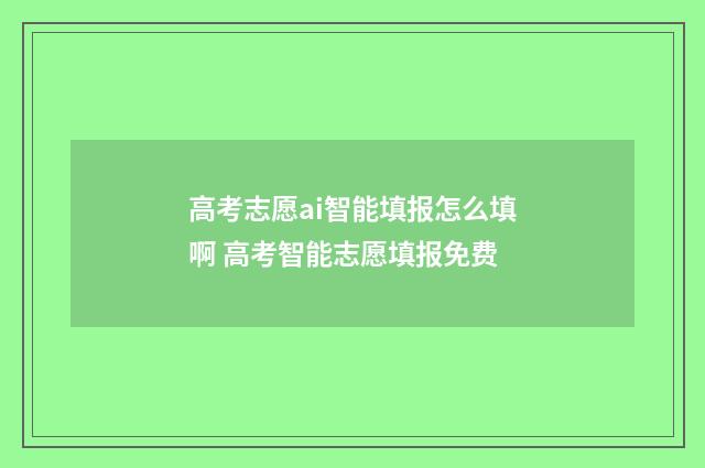 高考志愿ai智能填报怎么填啊 高考智能志愿填报免费