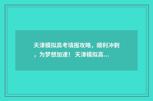 天津模拟高考填报攻略，顺利冲刺，为梦想加速！ 天津模拟高考填报志愿