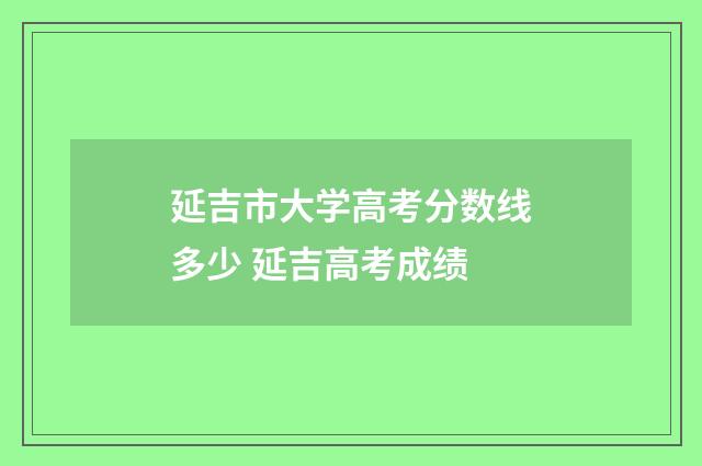 延吉市大学高考分数线多少 延吉高考成绩