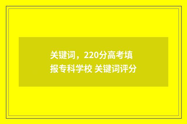 关键词，220分高考填报专科学校 关键词评分