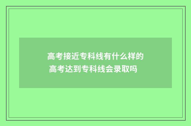 高考接近专科线有什么样的 高考达到专科线会录取吗