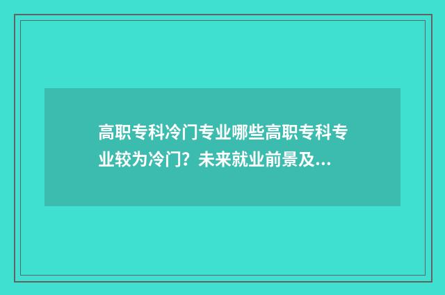 高职专科冷门专业哪些高职专科专业较为冷门？未来就业前景及解析 专科冷门专业最新排名
