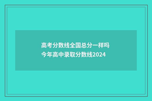 高考分数线全国总分一样吗 今年高中录取分数线2024