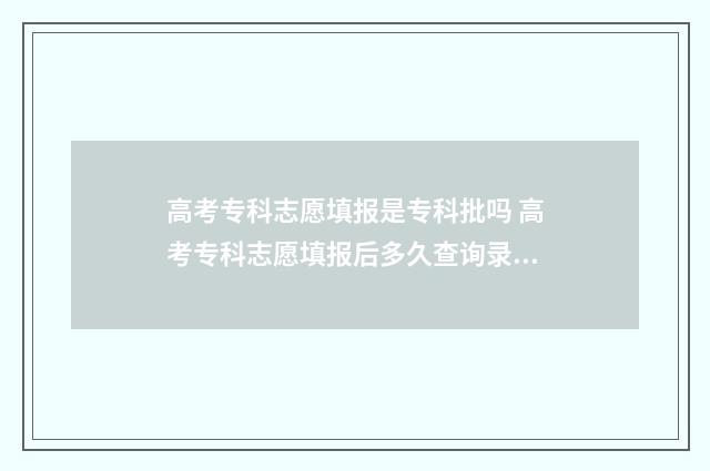 高考专科志愿填报是专科批吗 高考专科志愿填报后多久查询录取