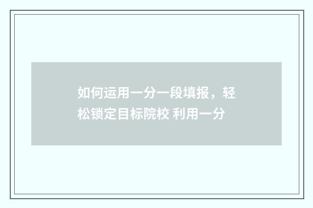 如何运用一分一段填报，轻松锁定目标院校 利用一分