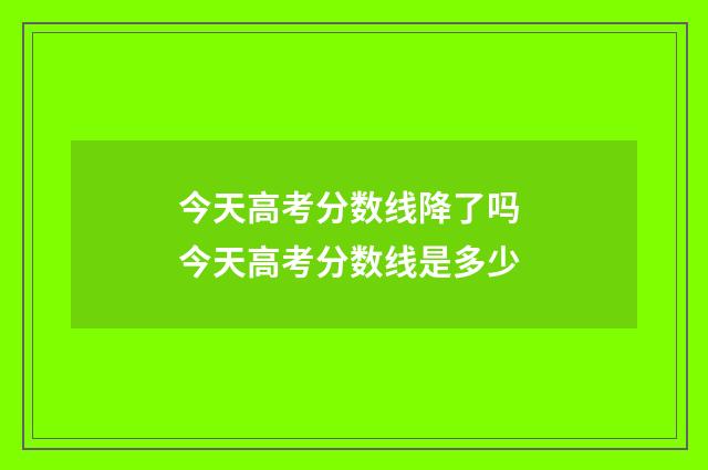 今天高考分数线降了吗 今天高考分数线是多少