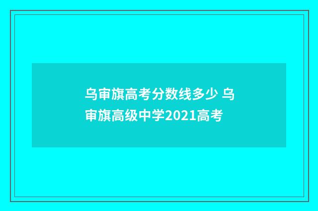 乌审旗高考分数线多少 乌审旗高级中学2021高考