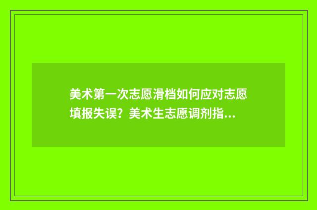 美术第一次志愿滑档如何应对志愿填报失误？美术生志愿调剂指南 美术志愿表